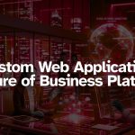Custom Web Applications Are the Future of Business Platforms